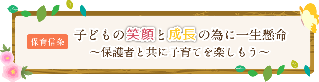 保育信条「子どもの笑顔と成長の為に一生懸命」~保護者と共に子育てを楽しもう~
