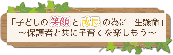 保育信条「子どもの笑顔と成長の為に一生懸命」~保護者と共に子育てを楽しもう~